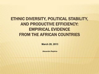 ETHNIC DIVERSITY, POLITICAL STABILITY,
AND PRODUCTIVE EFFICIENCY:
EMPIRICAL EVIDENCE
FROM THE AFRICAN COUNTRIES
March 20, 2013
Alexandre Repkine
 