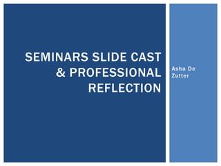 Asha De
Zutter
SEMINARS SLIDE CAST
& PROFESSIONAL
REFLECTION
 