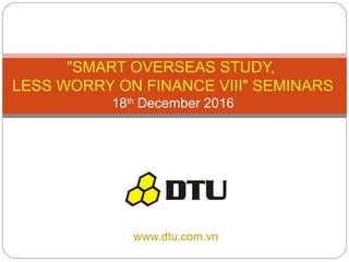 www.dtu.com.vn
"SMART OVERSEAS STUDY,
LESS WORRY ON FINANCE VIII" SEMINARS
18th
December 2016
 