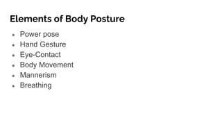 Elements of Body Posture
● Power pose
● Hand Gesture
● Eye-Contact
● Body Movement
● Mannerism
● Breathing
 
