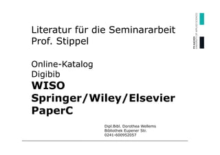 Literatur für die Seminararbeit
Prof. Stippel

Online-Katalog
Digibib
WISO
Springer/Wiley/Elsevier
PaperC
                 Dipl.Bibl. Dorothea Wellems
                 Bibliothek Eupener Str.
                 0241-600952057
 