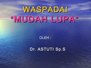 WASPADAI

“ MUDAH LUPA ”
OLEH :

Dr. ASTUTI Sp.S

 