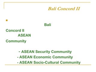 Bali Concord II


                 Bali
Concord II
     ASEAN
Community

     - ASEAN Security Community
    - ASEAN Economic Community
    - ASEAN Socio-Cultural Community
 