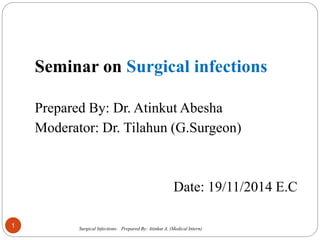 Seminar on Surgical infections
Prepared By: Dr. Atinkut Abesha
Moderator: Dr. Tilahun (G.Surgeon)
Date: 19/11/2014 E.C
1 Surgical Infections: Prepared By: Atinkut A. (Medical Intern)
 