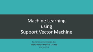 Machine Learning
using
Support Vector Machine
Seminar presentation by:
Mohammad Mohsin Ul Haq
CSE/02/13
 