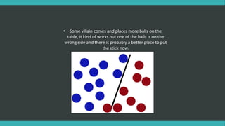 • Some villain comes and places more balls on the
table, it kind of works but one of the balls is on the
wrong side and there is probably a better place to put
the stick now.
 