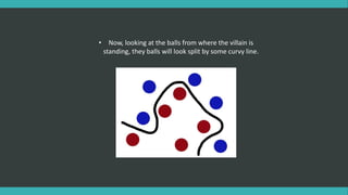 • Now, looking at the balls from where the villain is
standing, they balls will look split by some curvy line.
 