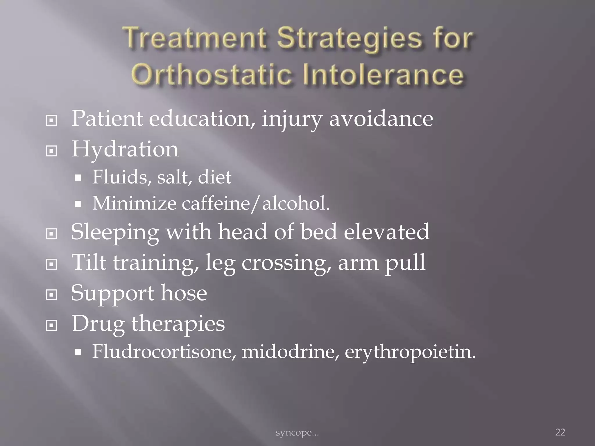  Patient education, injury avoidance
 Hydration
 Fluids, salt, diet
 Minimize caffeine/alcohol.
 Sleeping with head of bed elevated
 Tilt training, leg crossing, arm pull
 Support hose
 Drug therapies
 Fludrocortisone, midodrine, erythropoietin.
syncope... 22
 