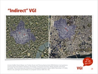 Indirect VGI

Carsten Keßler, Patrick Maué, Jan Torben Heuer and Thomas Bartoschek (2009) Bottom-Up Gazetteers:  
Learning from the Implicit Semantics of Geotags. In Krzysztof Janowicz, Martin Raubal, and Sergei  
Levashkin: Third International Conference on GeoSpatial Semantics (GeoS 2009). December 3‒4 2009,
Mexico City. Springer Lecture Notes in Computer Science 5892: 83‒102.

GIS
for the !
s
masse

VGI

28

 