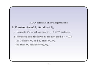HDD consists of two algorithms
I. Construction of Φν for all ν ∈ TTh
1. Compute Ψν for all leaves of TTh
(∈ R3×3
matrices).
2. Recursion from the leaves to the root (end if ν = D):
(a) Compute Ψν and Φν from Ψ1, Ψ2.
(b) Store Φν and delete Ψ1, Ψ2.
15
 