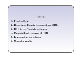 Contents
1. Problem Setup
2. Hierarchical Domain Decomposition (HDD)
3. HDD in the H-matrix arithmetic
4. Computational resources of HDD
5. Functionals of the solution
6. Numerical results
2
 