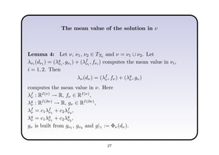 The mean value of the solution in ν
Lemma 4: Let ν, ν1, ν2 ∈ TTh
and ν = ν1 ∪ ν2. Let
λνi (dνi ) = (λg
νi
, gνi ) + (λf
νi
, fνi ) computes the mean value in νi,
i = 1, 2. Then
λν(dν) = (λf
ν , fν) + (λg
ν, gν)
computes the mean value in ν. Here
λf
ν : RI(ν)
→ R, fν ∈ RI(ν)
,
λg
ν : RI(∂ν)
→ R, gν ∈ RI(∂ν)
,
λf
ν = c1λf
ν1
+ c2λf
ν2
,
λg
ν = c1λg
ν1
+ c2λg
ν2
,
gν is built from gν1 , gν2 and g|γ := Φν(dν).
27
 