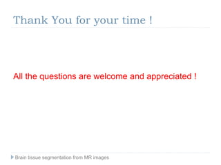 Thank You for your time !
All the questions are welcome and appreciated !
Brain tissue segmentation from MR images
 
