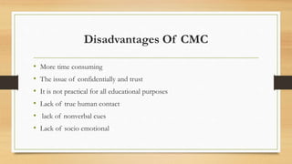 Disadvantages Of CMC
• More time consuming
• The issue of confidentially and trust
• It is not practical for all education...