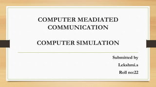 COMPUTER MEADIATED
COMMUNICATION
COMPUTER SIMULATION
Submitted by
Lekshmi.s
Roll no:22
 