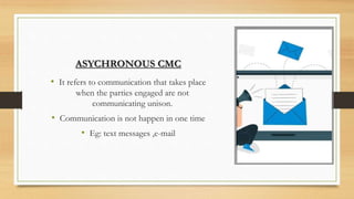ASYCHRONOUS CMC
• It refers to communication that takes place
when the parties engaged are not
communicating unison.
• Com...