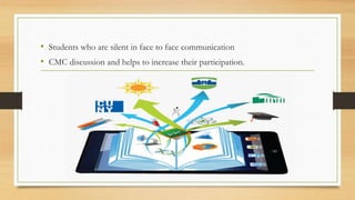 • Students who are silent in face to face communication
• CMC discussion and helps to increase their participation.
 
