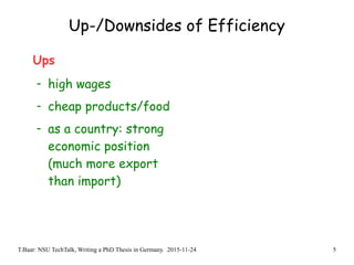 T.Baar: NSU TechTalk, Writing a PhD Thesis in Germany. 2015-11-24 5
Up-/Downsides of Efficiency
Ups
- high wages
- cheap products/food
- as a country: strong
economic position
(much more export
than import)
 
