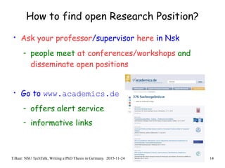 T.Baar: NSU TechTalk, Writing a PhD Thesis in Germany. 2015-11-24 14
How to find open Research Position?
• Ask your professor/supervisor here in Nsk
- people meet at conferences/workshops and
disseminate open positions
• Go to www.academics.de
- offers alert service
- informative links
 