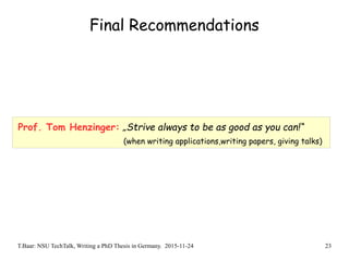 T.Baar: NSU TechTalk, Writing a PhD Thesis in Germany. 2015-11-24 23
Final Recommendations
Prof. Tom Henzinger: „Strive always to be as good as you can!“
(when writing applications,writing papers, giving talks)
 