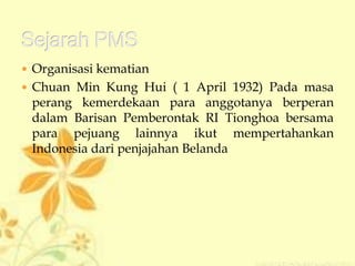  Organisasi kematian
 Chuan Min Kung Hui ( 1 April 1932) Pada masa
perang kemerdekaan para anggotanya berperan
dalam Barisan Pemberontak RI Tionghoa bersama
para pejuang lainnya ikut mempertahankan
Indonesia dari penjajahan Belanda
 