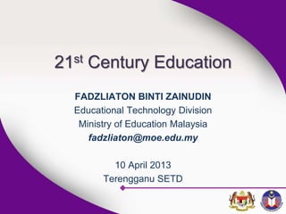 21st Century Education
FADZLIATON BINTI ZAINUDIN
Educational Technology Division
Ministry of Education Malaysia
fadzliaton@moe.edu.my
10 April 2013
Terengganu SETD
 