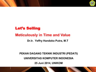Let’s Selling
Meticulously in Time and Value
Dr.Ir. Yeffry Handoko Putra, M.T
PEKAN DAGANG TEKNIK INDUSTRI (PEDATI)
UNIVERSITAS KOMPUTER INDONESIA
25 Juni 2014, UNIKOM
 