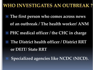  The first person who comes across news

of an outbreak / The health worker/ ANM
 PHC medical officer / the CHC in charge
 The District health officer / District RRT

or DEIT/ State RRT
 Specialized agencies like NCDC (NICD).

 