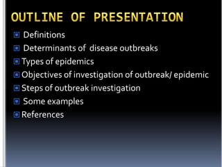  Definitions
 Determinants of disease outbreaks

 Types of epidemics
 Objectives of investigation of outbreak/ epidemic
 Steps of outbreak investigation

 Some examples
 References

 