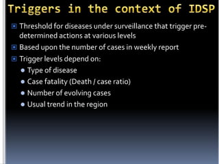  Threshold for diseases under surveillance that trigger pre-

determined actions at various levels
 Based upon the number of cases in weekly report
 Trigger levels depend on:
 Type of disease
 Case fatality (Death / case ratio)
 Number of evolving cases
 Usual trend in the region

 