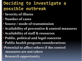 • Severity of illness
• Number of cases
• Source / mode of transmission
• Availability of preventive & control measures
• Availability of staff & resources
• Public, political and legal concerns
• Public health program considerations
•Potential to affect others if the control
measures are not taken
• Research opportunity

 