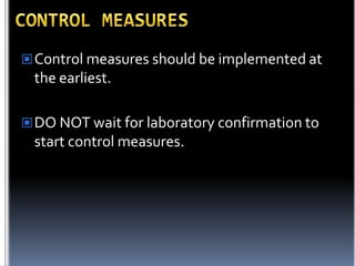  Control measures should be implemented at

the earliest.
 DO NOT wait for laboratory confirmation to

start control measures.

 