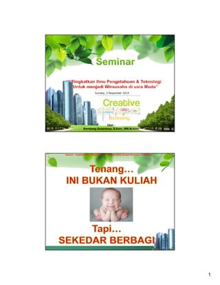 1 
Sunday, 2 Nopember 2014 
Oleh : 
Bambang Suhartono, S.Kom, MM,M.Kom 
Seminar : Tingkatkan Ilmu Pengetahuan & Teknologi Untuk menjadi Wirausaha di usia Muda 
 