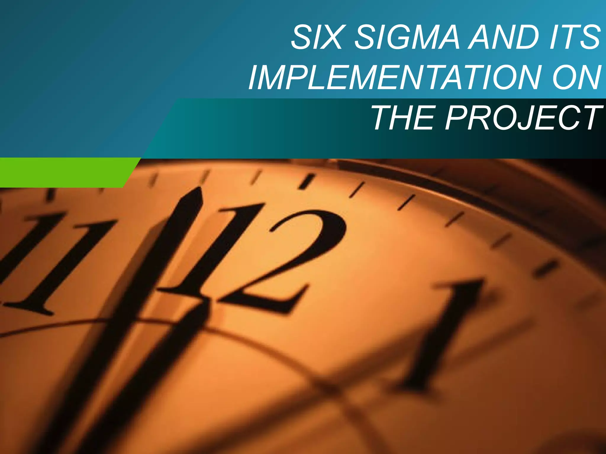 SIX SIGMA AND ITS 
IMPLEMENTATION ON 
THE PROJECT 
 