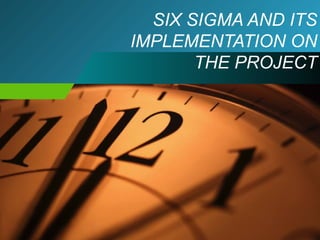 SIX SIGMA AND ITS 
IMPLEMENTATION ON 
THE PROJECT 
 