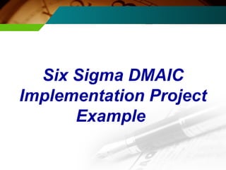 Six Sigma DMAIC 
Implementation Project 
Example 
 