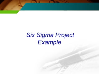 Six Sigma Project 
Example 
 
