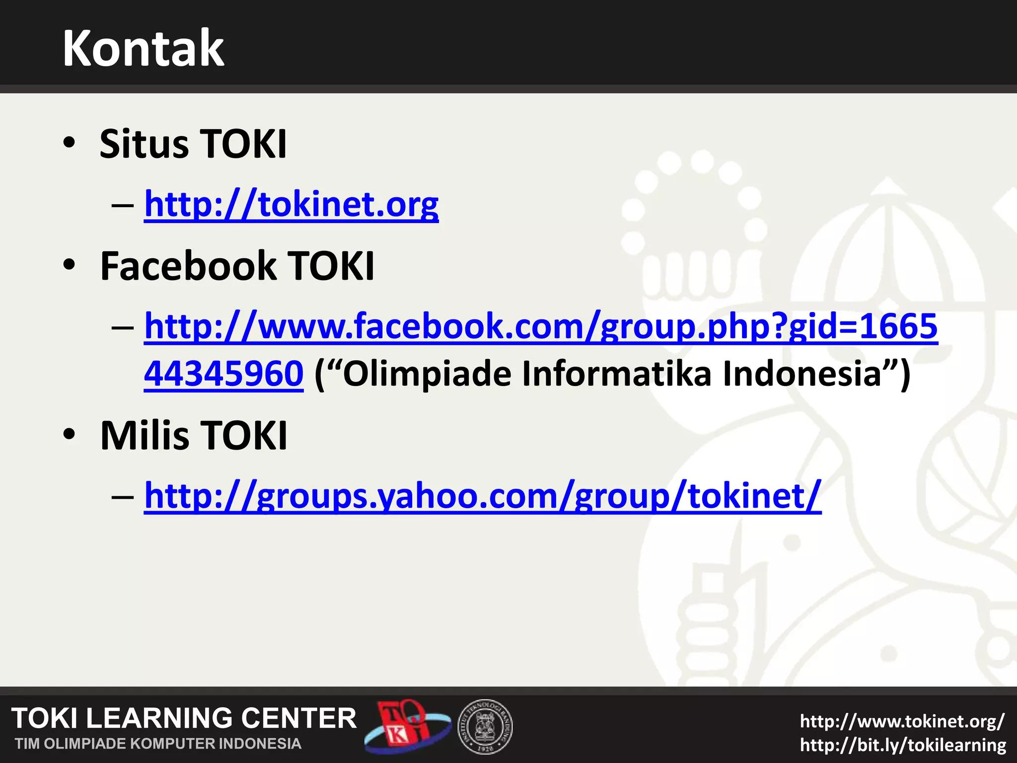 KontakSitus TOKIhttp://tokinet.orgFacebook TOKIhttp://www.facebook.com/group.php?gid=166544345960 (“Olimpiade Informatika Indonesia”)Milis TOKIhttp://groups.yahoo.com/group/tokinet/
