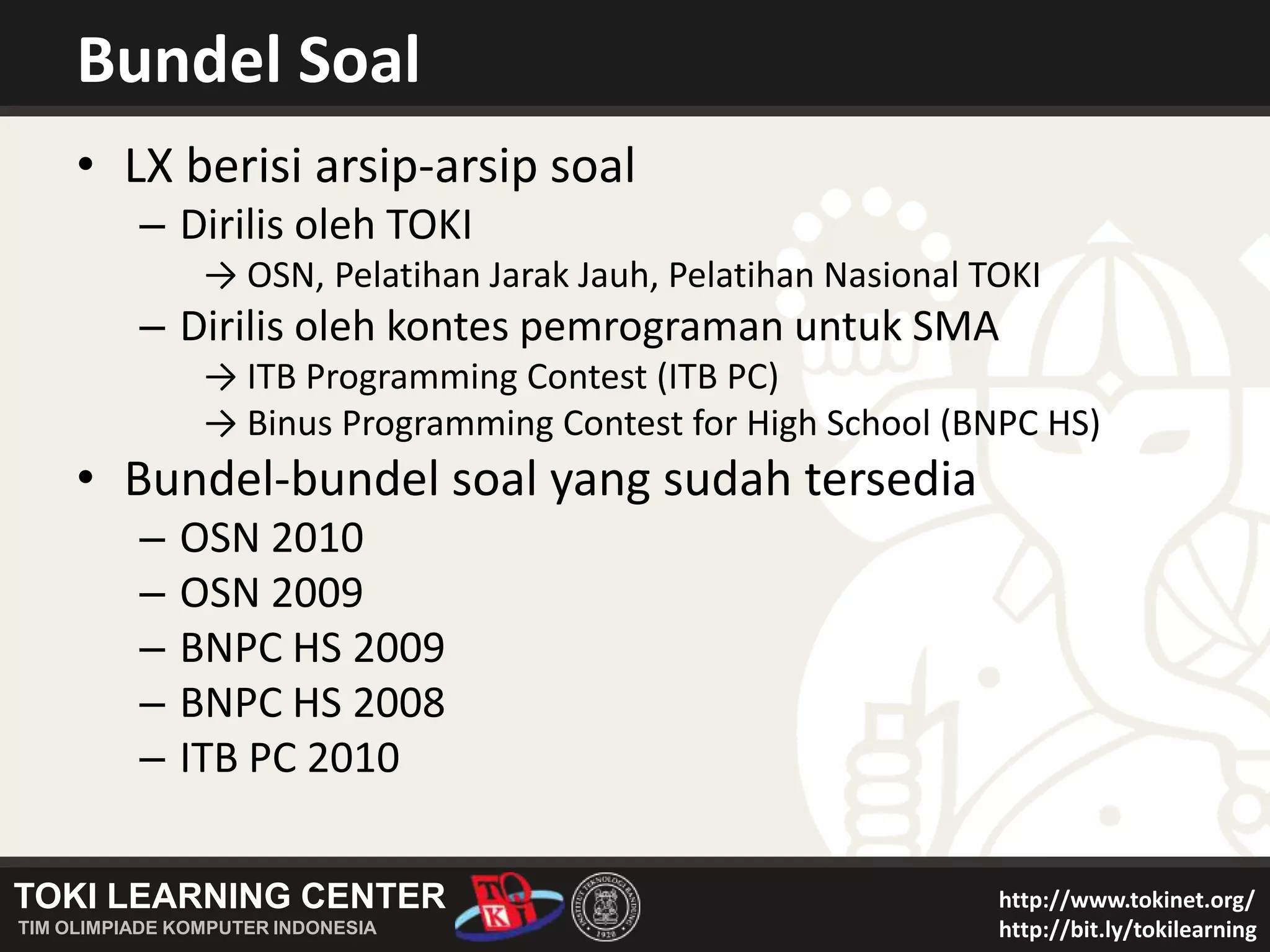 Bundel SoalLX berisi arsip-arsip soal Dirilis oleh TOKI-> OSN, Pelatihan Jarak Jauh, Pelatihan Nasional TOKIDirilis oleh kontes pemrograman untuk SMA-> ITB Programming Contest (ITB PC)-> Binus Programming Contest for High School (BNPC HS)Bundel-bundel soal yang sudah tersediaOSN 2010OSN 2009BNPC HS 2009BNPC HS 2008ITB PC 2010