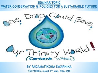 BY PADAMATIKONA SWAPNIKA
153710006, mudd 2nd sem, FOA, MIT
SEMINAR TOPIC
WATER CONSERVATION & POLICIES FOR A SUSTAINABLE FUTURE
 