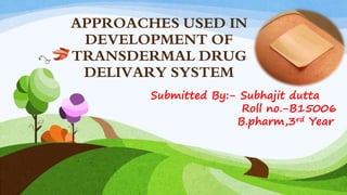 APPROACHES USED IN
DEVELOPMENT OF
TRANSDERMAL DRUG
DELIVARY SYSTEM
Submitted By:- Subhajit dutta
Roll no.-B15006
B.pharm,3rd Year
 