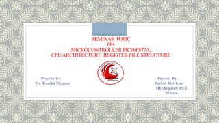 SEMINARTOPIC
ON
MICROCONTROLLER PIC16F877A,
CPUARCHITECTURE ,REGISTER FILE STRUCTURE
Present To: Present By:
Dr. Kanika Sharma Sachin Maithani
ME(Regular) ECE
202604
 