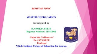 SEMINAR TOPIC
MASTER OF EDUCATION
Investigated by
D.AROKIA SELVI
Register Number: 21MED01
Under the Guidance of
Dr. JAYASREE
Professor
N.K.T. National College of Education for Women
 