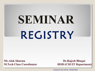 SEMINAR
REGISTRY
Mr.Alok Sharma
M.Tech Class Coordinator

Dr.Rajesh Bhagat
HOD (CSE/IT Department)
1
Yashpal (M.Tech) Roll No.-120530705022

 