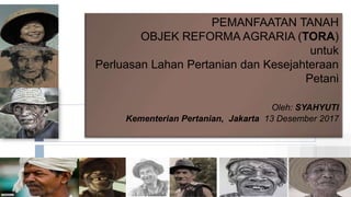 PEMANFAATAN TANAH
OBJEK REFORMA AGRARIA (TORA)
untuk
Perluasan Lahan Pertanian dan Kesejahteraan
Petani
Oleh: SYAHYUTI
Kementerian Pertanian, Jakarta 13 Desember 2017
 