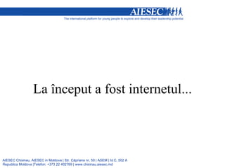 La început a fost internetul... AIESEC Chisinau, AIESEC in Moldova | Str.  C ă priana nr. 50 | ASEM | bl.C, 502 A Republica Moldova |Telefon: +373 22 402769 | www.chisinau.aiesec.md 