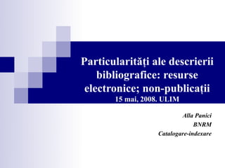 Particularităţi ale descrierii
    bibliografice: resurse
 electronice; non-publicaţii
       15 mai, 2008. ULIM

                           Alla Panici
                                BNRM
                   Catalogare-indexare
 