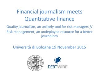 Financial journalism meets
Quantitative finance
Quality journalism, an unlikely tool for risk managers //
Risk management, an undeployed resource for a better
journalism
Università di Bologna 19 November 2015
 