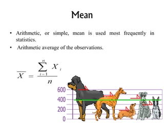 Mean
• Arithmetic, or simple, mean is used most frequently in
statistics.
• Arithmetic average of the observations.
 