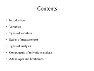 Contents
• Introduction
• Variables
• Types of variables
• Scales of measurement
• Types of analysis
• Components of univariate analysis
• Advantages and limitations
 